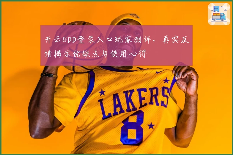 开云app登录入口玩家测评，真实反馈揭示优缺点与使用心得