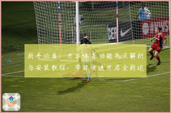 新手必看：开云体育功能亮点解析与安装教程，带你快速开启全新运动体验