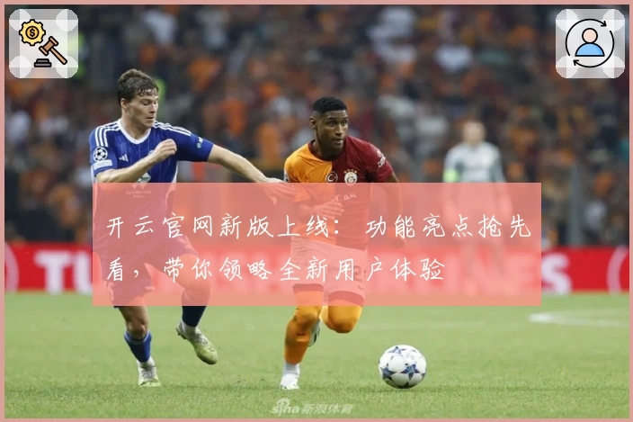 开云官网新版上线：功能亮点抢先看，带你领略全新用户体验