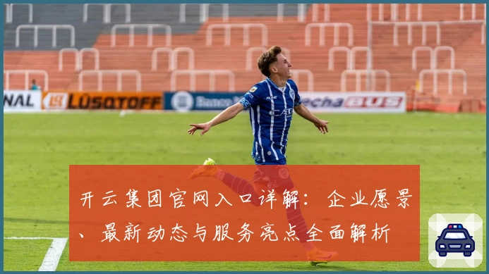 开云集团官网入口详解：企业愿景、最新动态与服务亮点全面解析