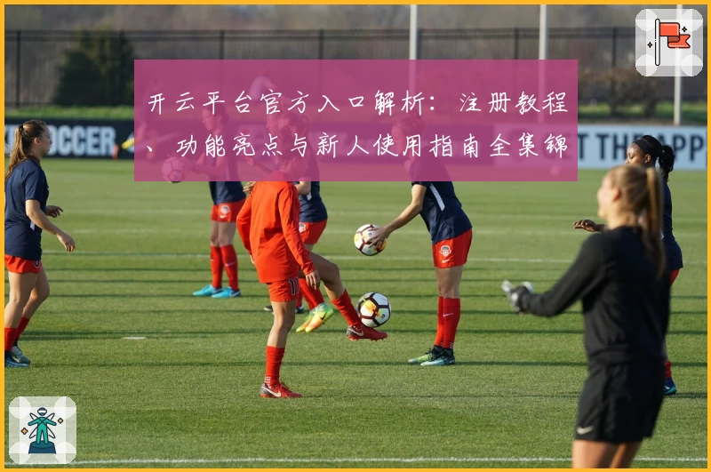 开云平台官方入口解析：注册教程、功能亮点与新人使用指南全集锦
