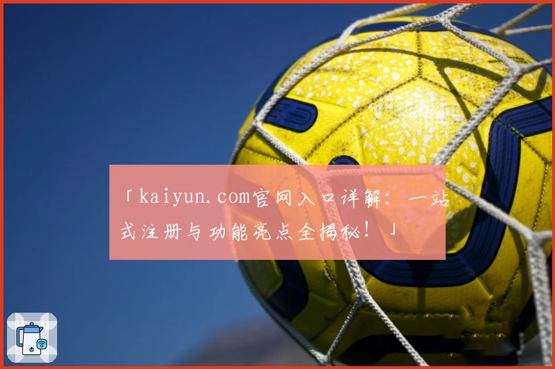 「kaiyun.com官网入口详解：一站式注册与功能亮点全揭秘！」