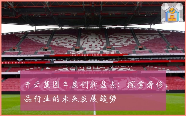 开云集团年度创新盘点：探索奢侈品行业的未来发展趋势