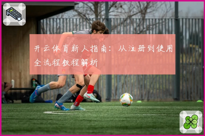 开云体育新人指南：从注册到使用全流程教程解析