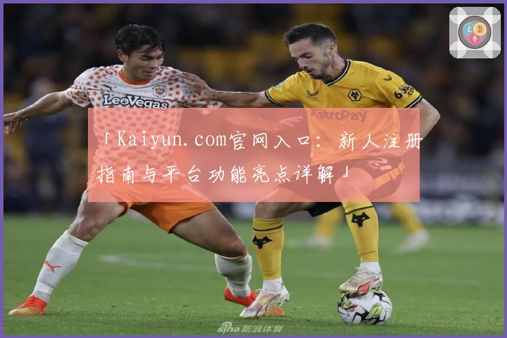「Kaiyun.com官网入口：新人注册指南与平台功能亮点详解」