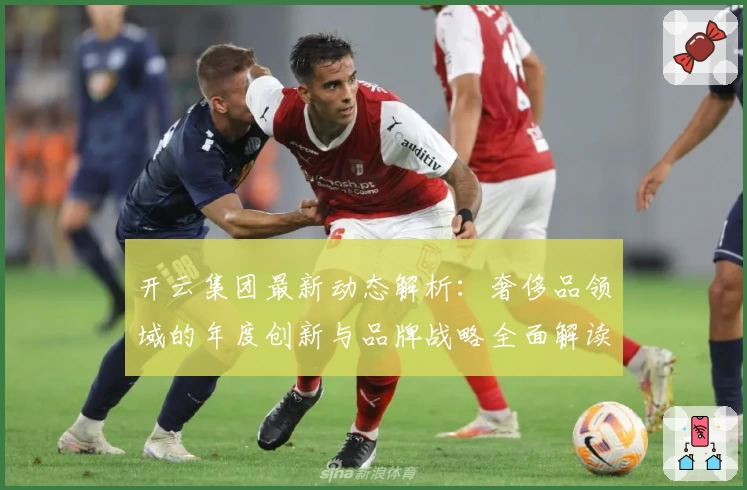 开云集团最新动态解析：奢侈品领域的年度创新与品牌战略全面解读