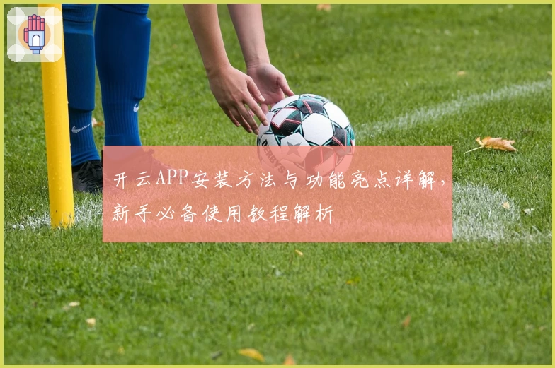 开云APP安装方法与功能亮点详解，新手必备使用教程解析