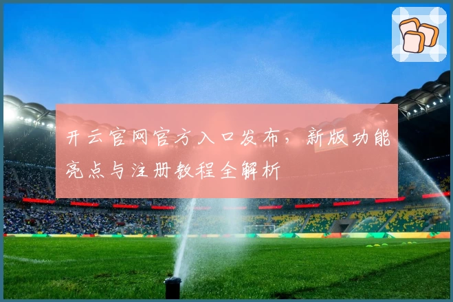 开云官网官方入口发布，新版功能亮点与注册教程全解析