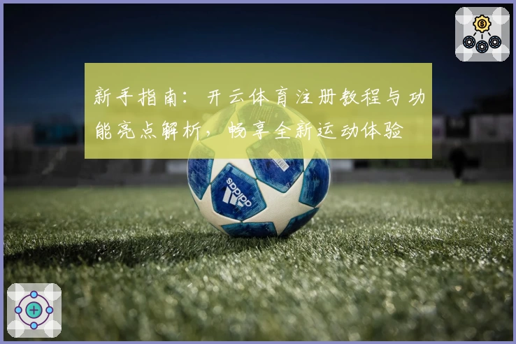 新手指南：开云体育注册教程与功能亮点解析，畅享全新运动体验