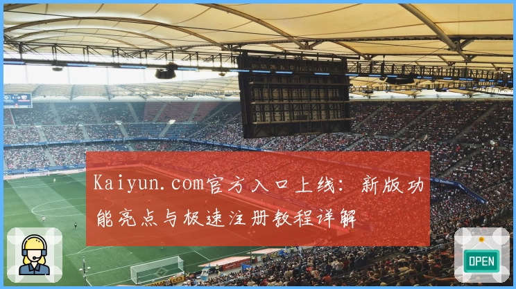 Kaiyun.com官方入口上线：新版功能亮点与极速注册教程详解