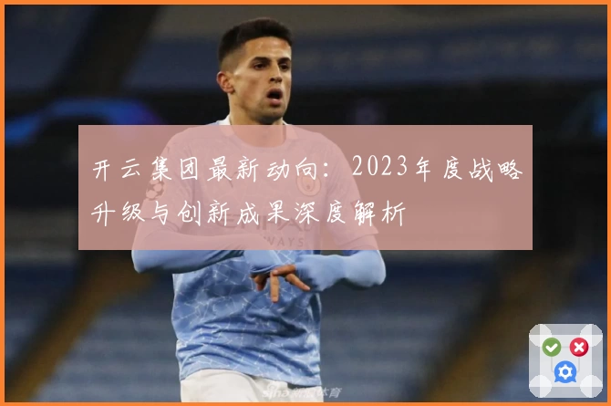 开云集团最新动向：2023年度战略升级与创新成果深度解析