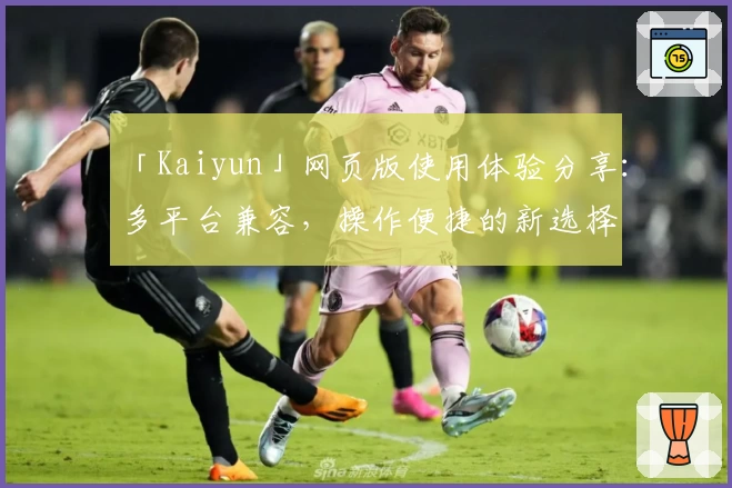 「Kaiyun」网页版使用体验分享:多平台兼容,操作便捷的新选择