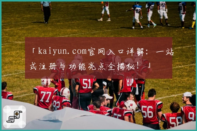 「kaiyun.com官网入口详解:一站式注册与功能亮点全揭秘!」
