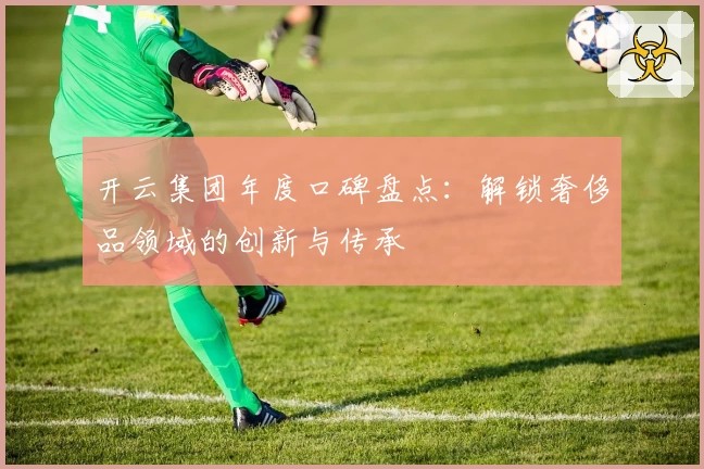 开云集团年度口碑盘点:解锁奢侈品领域的创新与传承