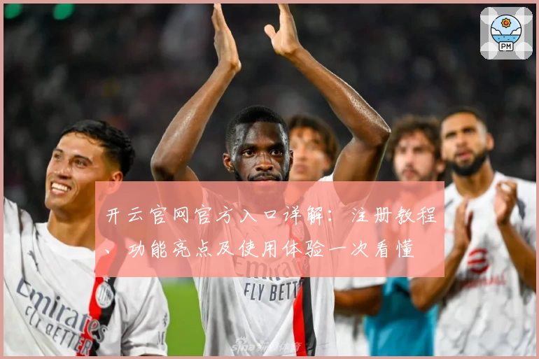 开云官网官方入口详解：注册教程、功能亮点及使用体验一次看懂