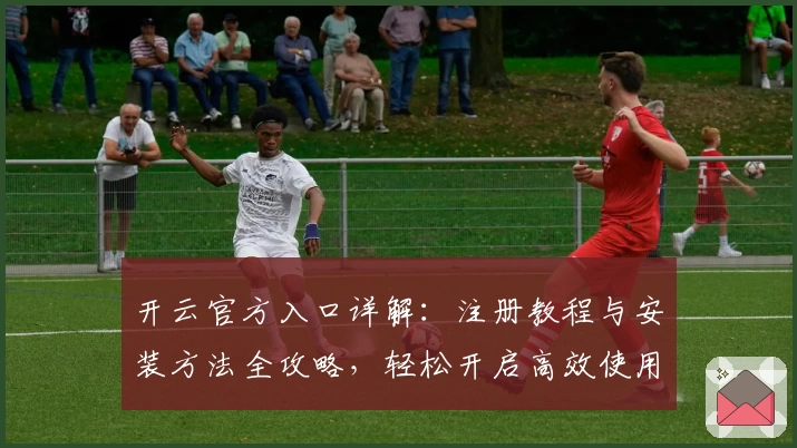 开云官方入口详解：注册教程与安装方法全攻略，轻松开启高效使用体验