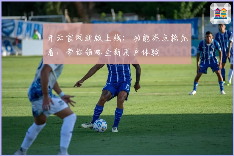 开云官网新版上线:功能亮点抢先看,带你领略全新用户体验