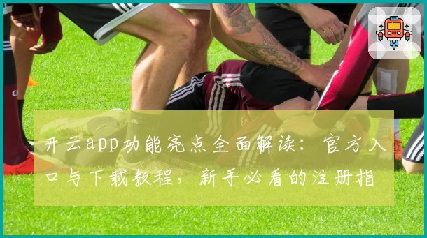 开云app功能亮点全面解读：官方入口与下载教程，新手必看的注册指南