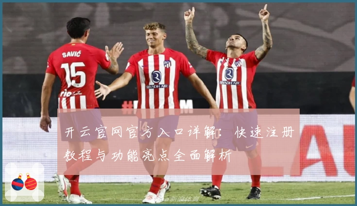 开云官网官方入口详解：快速注册教程与功能亮点全面解析