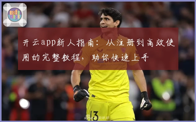 开云app新人指南:从注册到高效使用的完整教程,助你快速上手