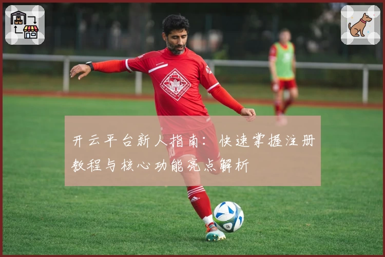 开云平台新人指南：快速掌握注册教程与核心功能亮点解析