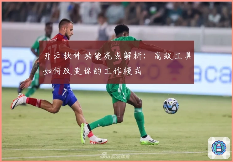 开云软件功能亮点解析：高效工具如何改变你的工作模式