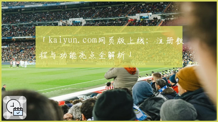 「kaiyun.com网页版上线：注册教程与功能亮点全解析」