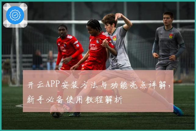 开云APP安装方法与功能亮点详解，新手必备使用教程解析