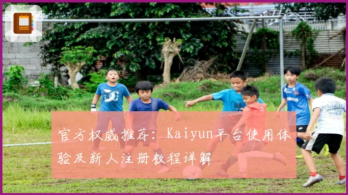 官方权威推荐：Kaiyun平台使用体验及新人注册教程详解